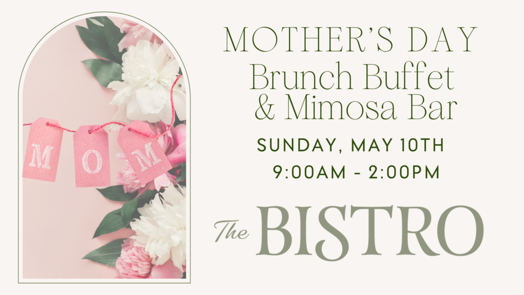 Off white background with image on left side of flowers and banner that spells out "MOM". Text on the right "Mother's Day Brunch Buffet & Mimosa Bar Sunday, May 10th 9am-2pm The Bistro.